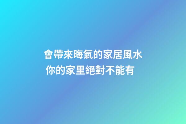 會帶來晦氣的家居風水 你的家里絕對不能有
